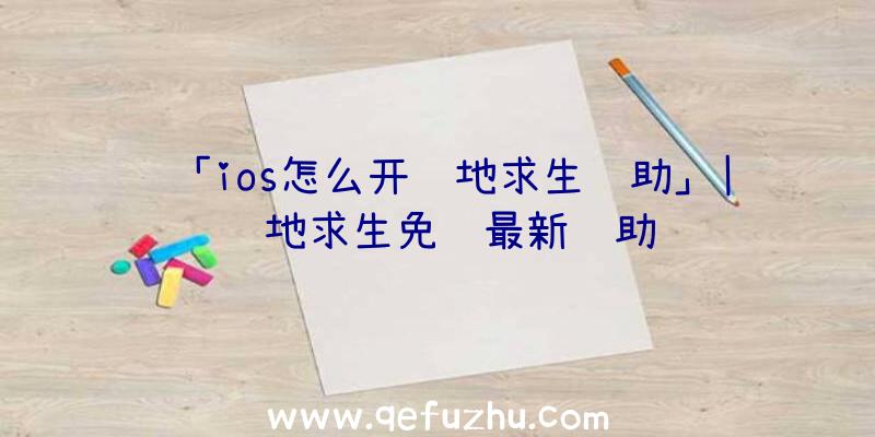 「ios怎么开绝地求生辅助」|绝地求生免费最新辅助